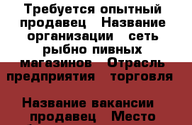 Требуется опытный продавец › Название организации ­ сеть рыбно-пивных магазинов › Отрасль предприятия ­ торговля › Название вакансии ­ продавец › Место работы ­ привокзальная площадь › Подчинение ­ начальнику › Процент ­ 3.5-4.5 › База расчета процента ­ от выручки › Возраст от ­ 30 › Возраст до ­ 45 - Московская обл., Одинцовский р-н, Голицыно г. Работа » Вакансии   